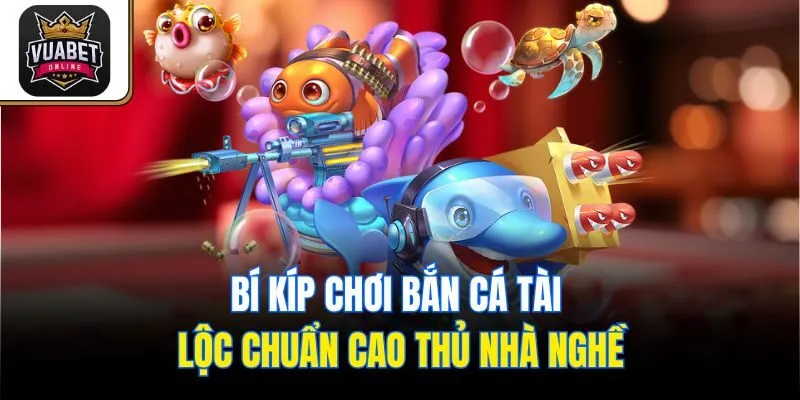 Bí kíp chơi Bắn Cá Tài Lộc chuẩn cao thủ nhà nghề