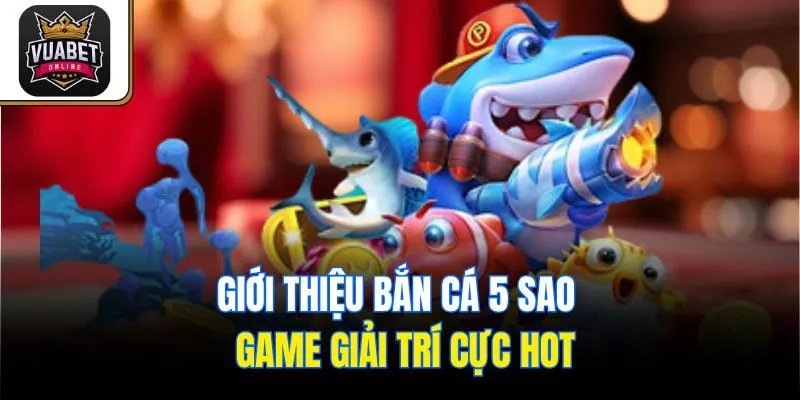 Giới thiệu Bắn Cá 5 Sao - Game giải trí cực hot