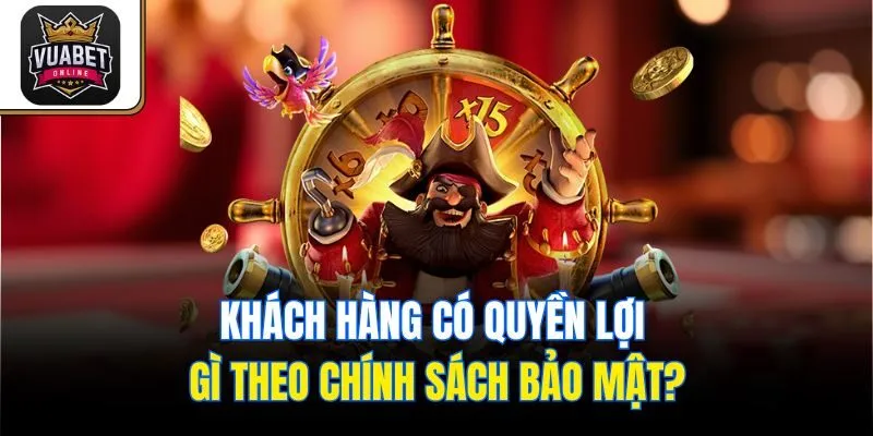 Khách hàng có quyền lợi gì theo chính sách bảo mật?