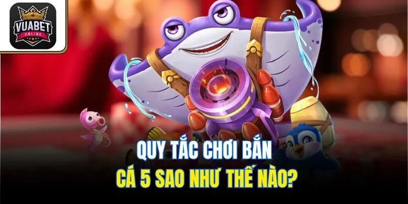 Quy tắc chơi Bắn Cá 5 Sao như thế nào?