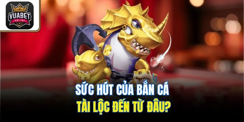 Sức hút của Bắn Cá Tài Lộc đến từ đâu?