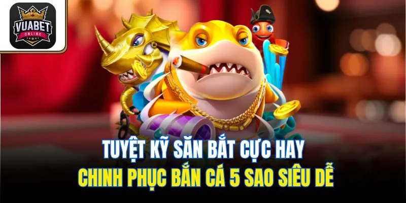 Tuyệt kỹ săn bắt cực hay chinh phục Bắn Cá 5 Sao siêu dễ